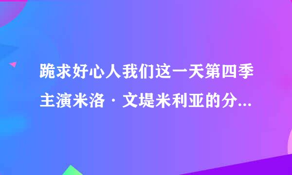 跪求好心人我们这一天第四季主演米洛·文堤米利亚的分享百度云资源