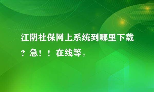 江阴社保网上系统到哪里下载？急！！在线等。