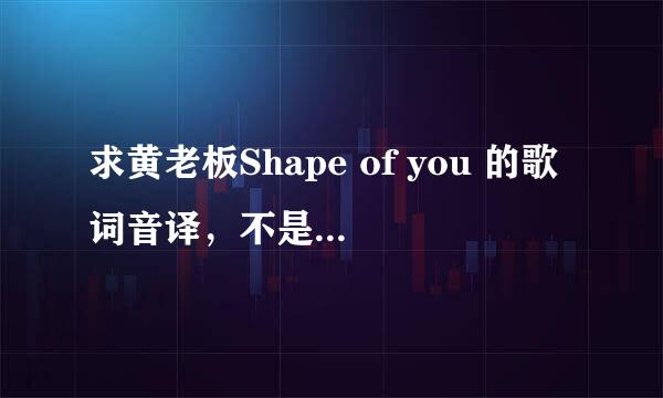 求黄老板Shape of you 的歌词音译，不是翻译哦 The club isn't the best place to find