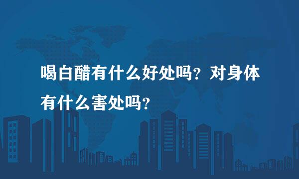 喝白醋有什么好处吗？对身体有什么害处吗？