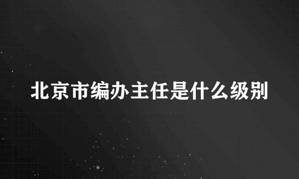 北京市编办主任是什么级别