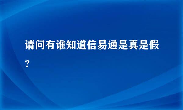 请问有谁知道信易通是真是假？