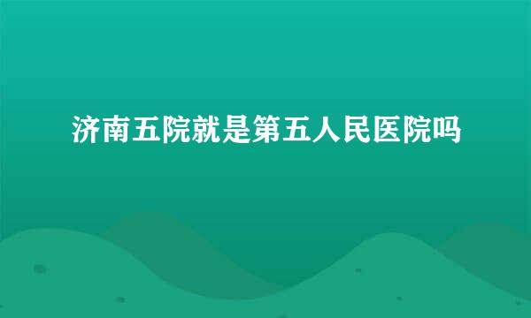 济南五院就是第五人民医院吗