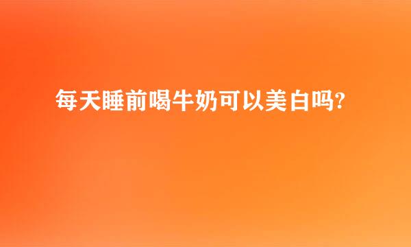 每天睡前喝牛奶可以美白吗?