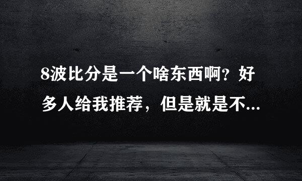 8波比分是一个啥东西啊？好多人给我推荐，但是就是不知道是啥。