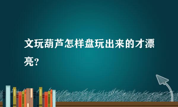 文玩葫芦怎样盘玩出来的才漂亮？