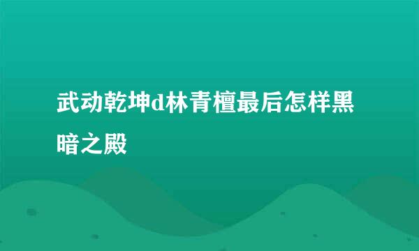 武动乾坤d林青檀最后怎样黑暗之殿