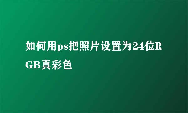 如何用ps把照片设置为24位RGB真彩色