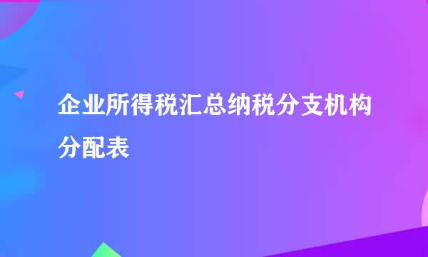 企业所得税汇总纳税分支机构分配表