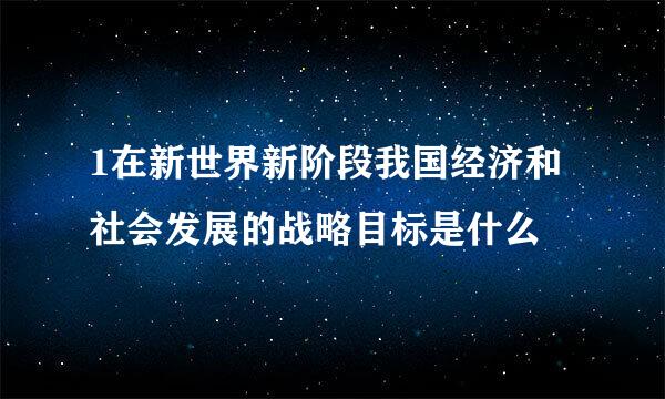 1在新世界新阶段我国经济和社会发展的战略目标是什么