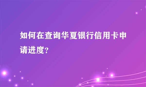 如何在查询华夏银行信用卡申请进度？