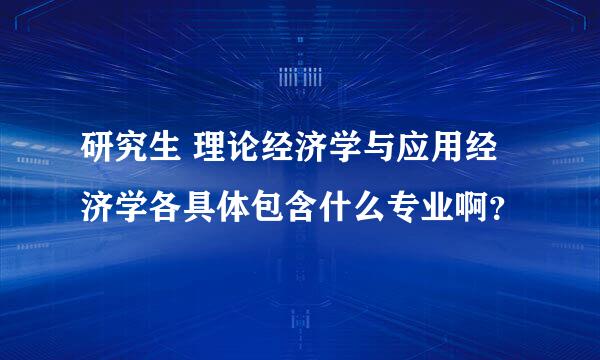 研究生 理论经济学与应用经济学各具体包含什么专业啊？