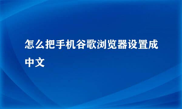 怎么把手机谷歌浏览器设置成中文