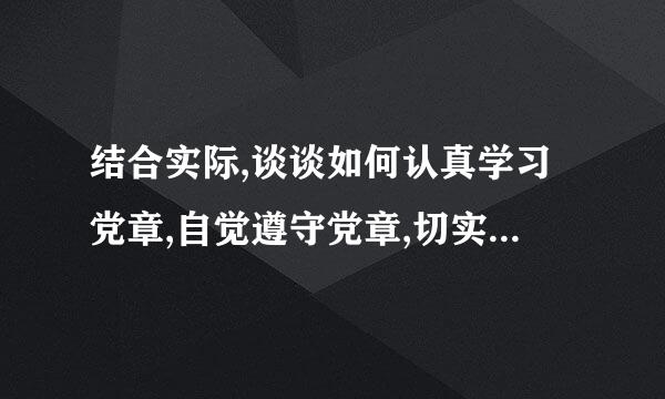 结合实际,谈谈如何认真学习党章,自觉遵守党章,切实贯彻党章,坚决维护党章