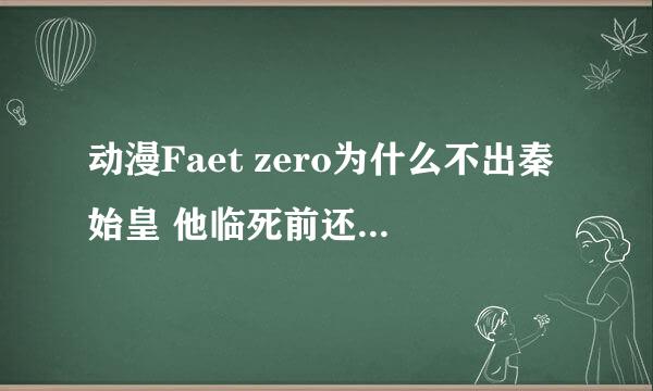 动漫Faet zero为什么不出秦始皇 他临死前还有很多没有完成的愿望啊