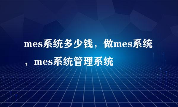 mes系统多少钱，做mes系统，mes系统管理系统