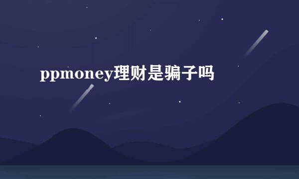 ppmoney理财是骗子吗