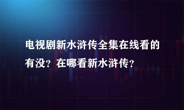 电视剧新水浒传全集在线看的有没？在哪看新水浒传？