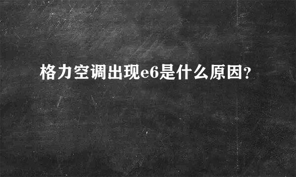 格力空调出现e6是什么原因？