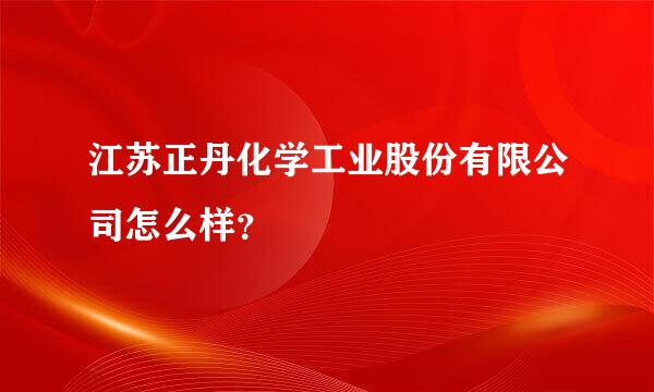 江苏正丹化学工业股份有限公司怎么样？