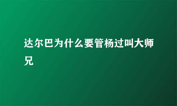 达尔巴为什么要管杨过叫大师兄