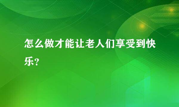 怎么做才能让老人们享受到快乐？