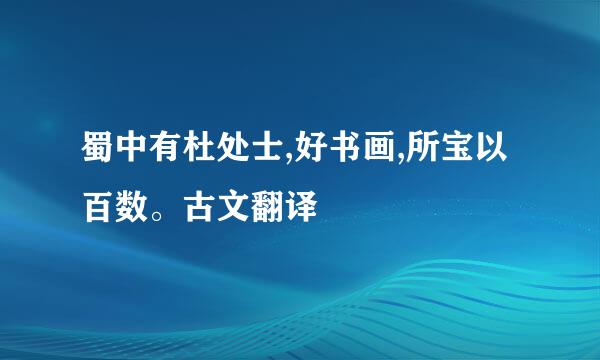 蜀中有杜处士,好书画,所宝以百数。古文翻译