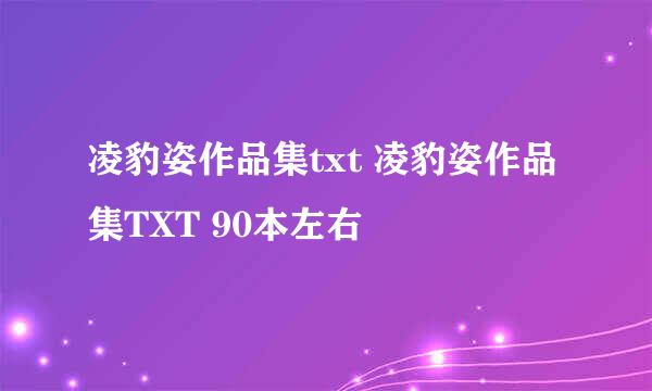 凌豹姿作品集txt 凌豹姿作品集TXT 90本左右