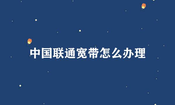 中国联通宽带怎么办理