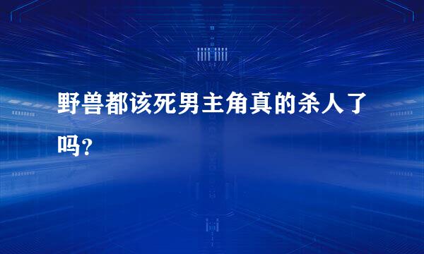 野兽都该死男主角真的杀人了吗？