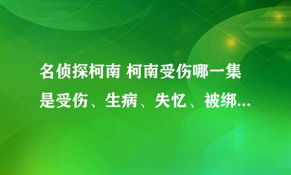 名侦探柯南 柯南受伤哪一集是受伤、生病、失忆、被绑架或受到危险的？