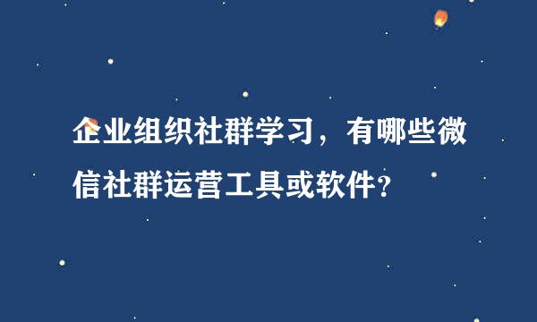 企业组织社群学习，有哪些微信社群运营工具或软件？