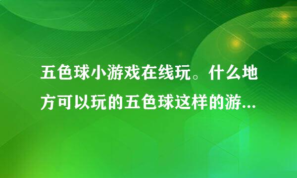 五色球小游戏在线玩。什么地方可以玩的五色球这样的游戏呢，就是消去类的。