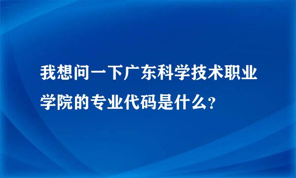 我想问一下广东科学技术职业学院的专业代码是什么？