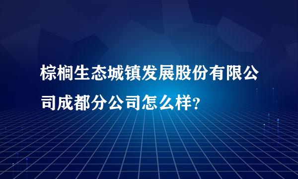 棕榈生态城镇发展股份有限公司成都分公司怎么样？