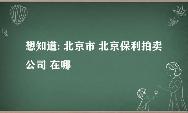 想知道: 北京市 北京保利拍卖公司 在哪