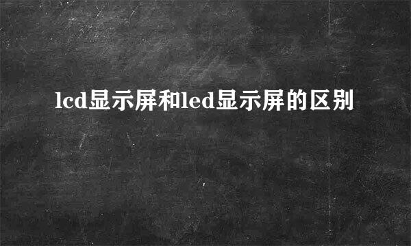 lcd显示屏和led显示屏的区别