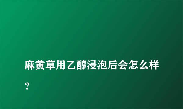 
麻黄草用乙醇浸泡后会怎么样？
