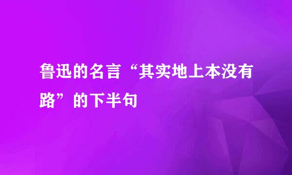 鲁迅的名言“其实地上本没有路”的下半句