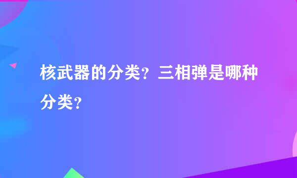 核武器的分类？三相弹是哪种分类？