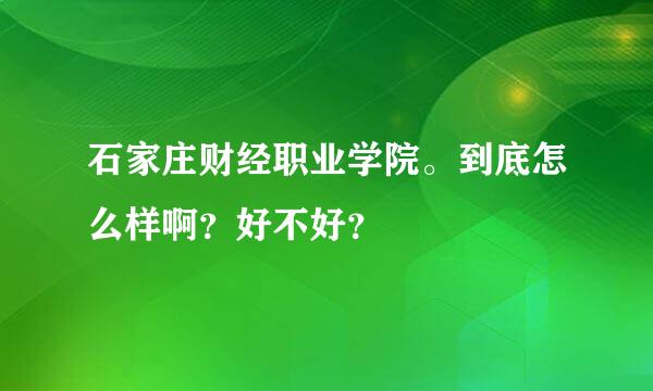 石家庄财经职业学院。到底怎么样啊？好不好？