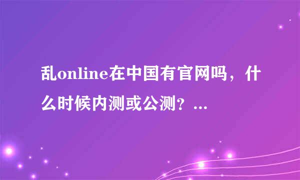 乱online在中国有官网吗，什么时候内测或公测？我见到的都是私服啊。