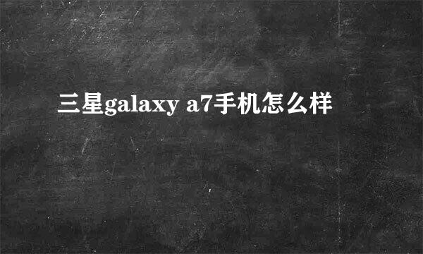 三星galaxy a7手机怎么样