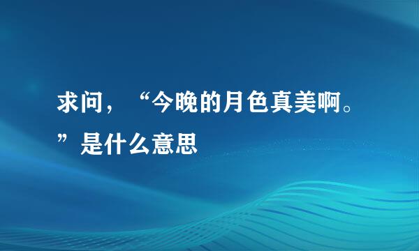 求问，“今晚的月色真美啊。”是什么意思