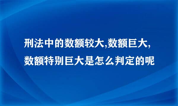 刑法中的数额较大,数额巨大,数额特别巨大是怎么判定的呢