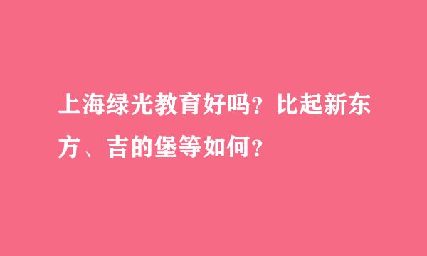 上海绿光教育好吗？比起新东方、吉的堡等如何？