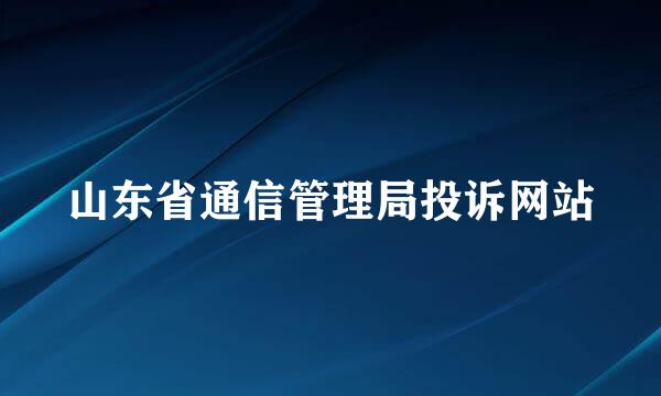 山东省通信管理局投诉网站