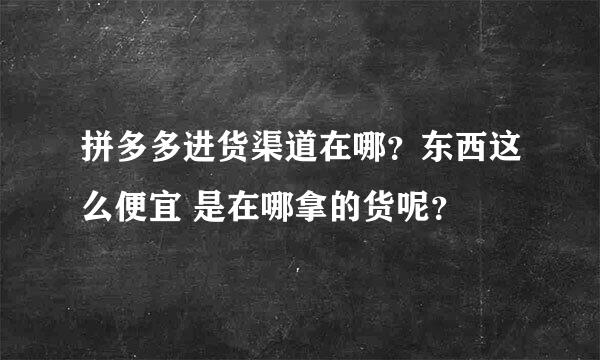 拼多多进货渠道在哪？东西这么便宜 是在哪拿的货呢？