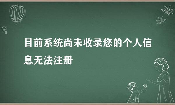 目前系统尚未收录您的个人信息无法注册