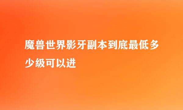 魔兽世界影牙副本到底最低多少级可以进